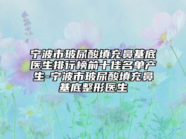 宁波市玻尿酸填充鼻基底医生排行榜前十佳名单产生-宁波市玻尿酸填充鼻基底整形医生