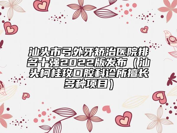 汕头市弓外牙矫治医院排名十强2022版发布（汕头柯桂玫口腔科诊所擅长多种项目）