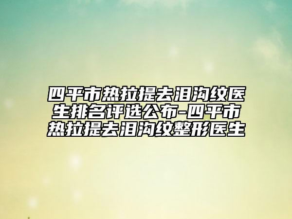 四平市热拉提去泪沟纹医生排名评选公布-四平市热拉提去泪沟纹整形医生