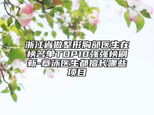 浙江省做整形胸部医生在榜名单TOP10强强榜刷新-章泳医生都擅长哪些项目