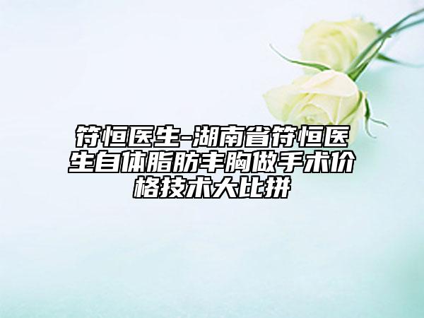 符恒医生-湖南省符恒医生自体脂肪丰胸做手术价格技术大比拼
