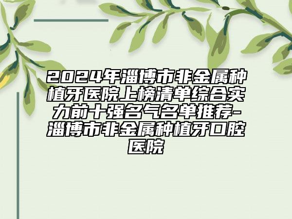 2024年淄博市非金属种植牙医院上榜清单综合实力前十强名气名单推荐-淄博市非金属种植牙口腔医院