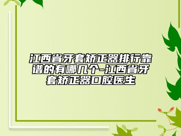 江西省牙套矫正器排行靠谱的有哪几个-江西省牙套矫正器口腔医生