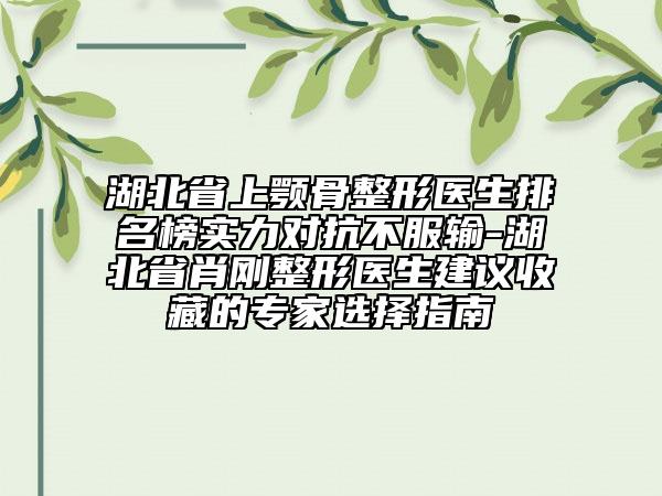 湖北省上颚骨整形医生排名榜实力对抗不服输-湖北省肖刚整形医生建议收藏的专家选择指南