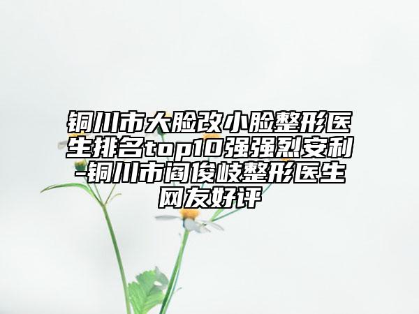 铜川市大脸改小脸整形医生排名top10强强烈安利-铜川市阎俊岐整形医生网友好评