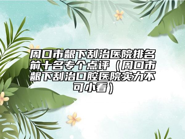周口市龈下刮治医院排名前十名专个点评（周口市龈下刮治口腔医院实力不可小看）