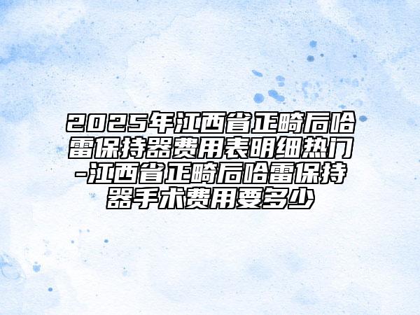 2025年江西省正畸后哈雷保持器费用表明细热门-江西省正畸后哈雷保持器手术费用要多少