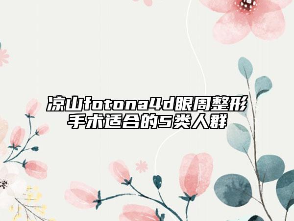 凉山fotona4d眼周整形手术适合的5类人群