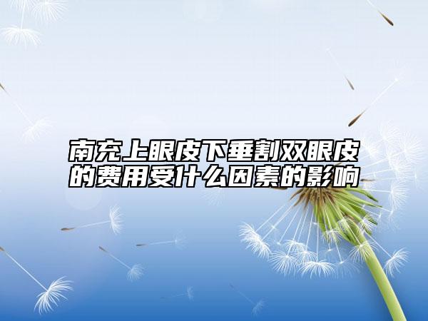 南充上眼皮下垂割双眼皮的费用受什么因素的影响