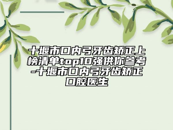 十堰市口内弓牙齿矫正上榜清单top10强供你参考-十堰市口内弓牙齿矫正口腔医生