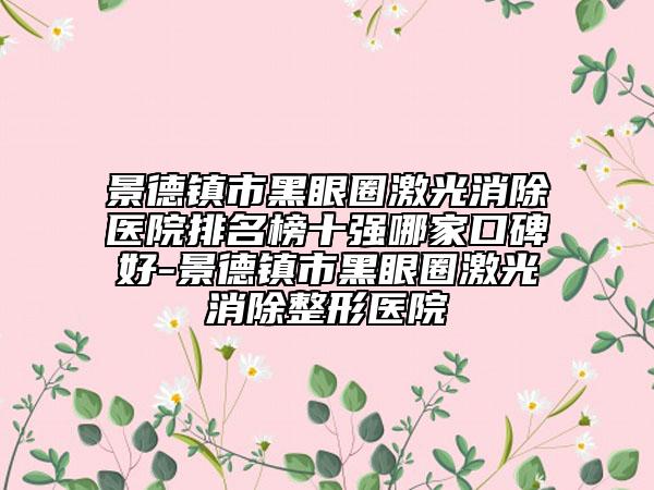 景德镇市黑眼圈激光消除医院排名榜十强哪家口碑好-景德镇市黑眼圈激光消除整形医院