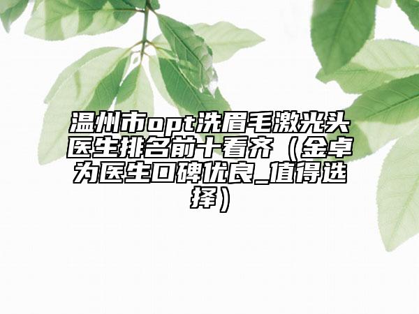 温州市opt洗眉毛激光头医生排名前十看齐（金卓为医生口碑优良_值得选择）