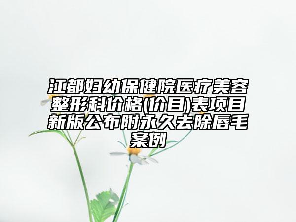 江都妇幼保健院医疗美容整形科价格(价目)表项目新版公布附永久去除唇毛案例