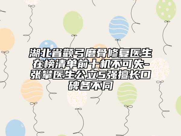 湖北省颧弓磨骨修复医生在榜清单前十机不可失-张攀医生公立5强擅长口碑各不同