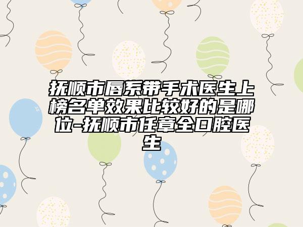抚顺市唇系带手术医生上榜名单效果比较好的是哪位-抚顺市任章全口腔医生