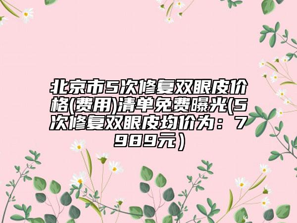 北京市5次修复双眼皮价格(费用)清单免费曝光(5次修复双眼皮均价为：7989元）