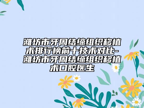 潍坊市牙周结缔组织移植术排行榜前十技术对比-潍坊市牙周结缔组织移植术口腔医生