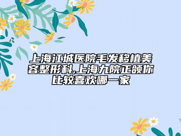 上海江城医院毛发移植美容整形科,上海九院正颌你比较喜欢哪一家