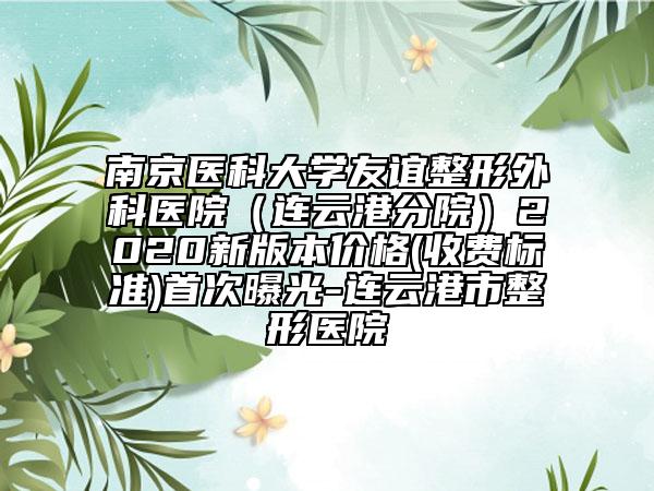 南京医科大学友谊整形外科医院（连云港分院）2020新版本价格(收费标准)首次曝光-连云港市整形医院