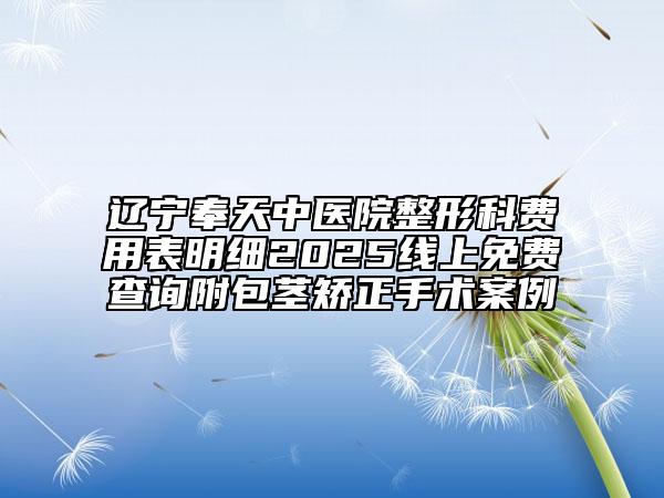 辽宁奉天中医院整形科费用表明细2025线上免费查询附包茎矫正手术案例