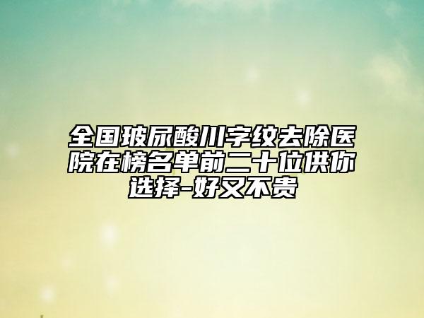 全国玻尿酸川字纹去除医院在榜名单前二十位供你选择-好又不贵