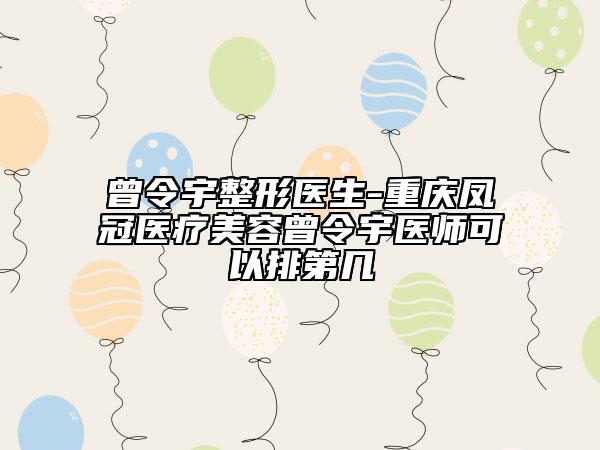 曾令宇整形医生-重庆凤冠医疗美容曾令宇医师可以排第几