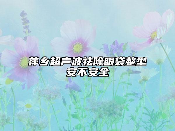 萍乡超声波祛除眼袋整型安不安全
