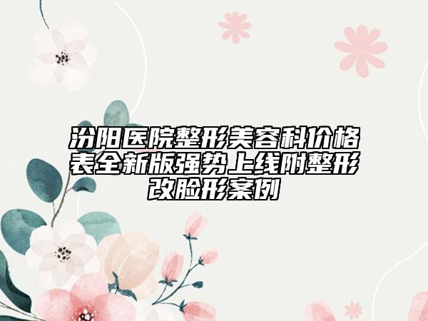 汾阳医院整形美容科价格表全新版强势上线附整形改脸形案例