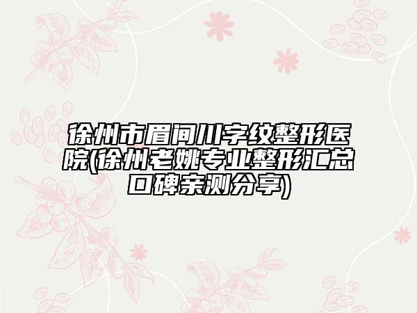 徐州市眉间川字纹整形医院(徐州老姚专业整形汇总口碑亲测分享)