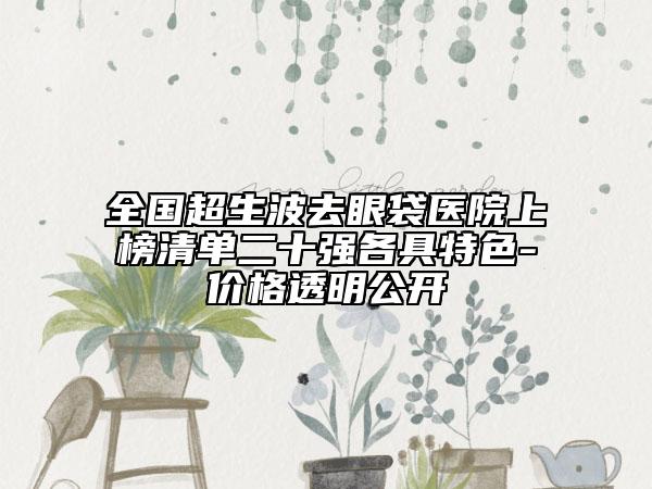 全国超生波去眼袋医院上榜清单二十强各具特色-价格透明公开