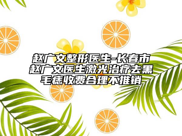 赵广文整形医生-长春市赵广文医生激光治疗去黑毛痣收费合理不推销