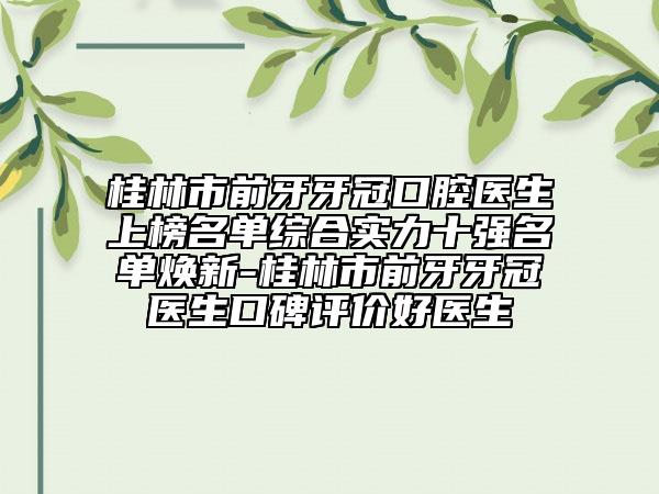 桂林市前牙牙冠口腔医生上榜名单综合实力十强名单焕新-桂林市前牙牙冠医生口碑评价好医生