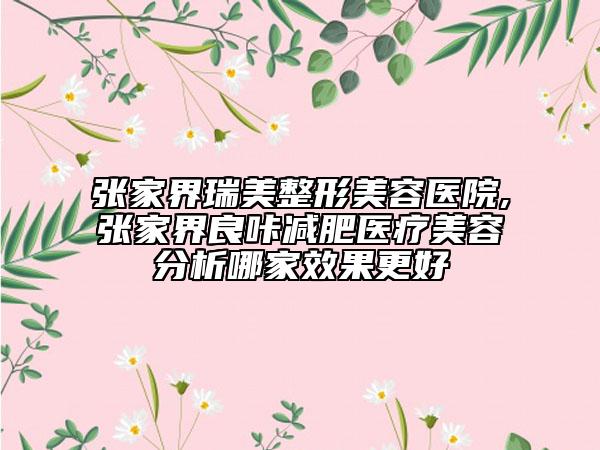 张家界瑞美整形美容医院,张家界良咔减肥医疗美容分析哪家效果更好