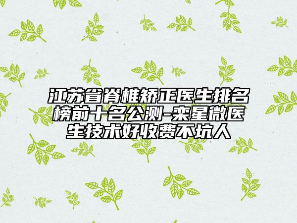 江苏省脊椎矫正医生排名榜前十名公测-栾星微医生技术好收费不坑人