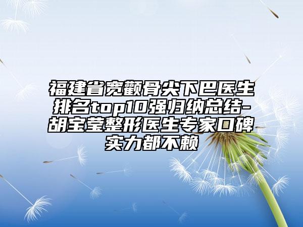 福建省宽颧骨尖下巴医生排名top10强归纳总结-胡宝莹整形医生专家口碑实力都不赖