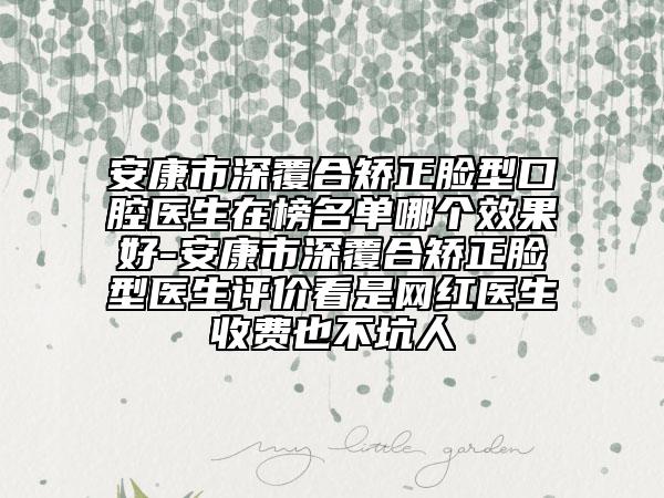 安康市深覆合矫正脸型口腔医生在榜名单哪个效果好-安康市深覆合矫正脸型医生评价看是网红医生收费也不坑人
