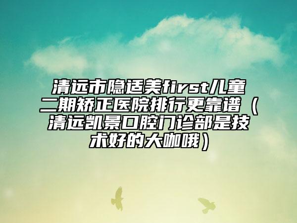 清远市隐适美first儿童二期矫正医院排行更靠谱（清远凯景口腔门诊部是技术好的大咖哦）