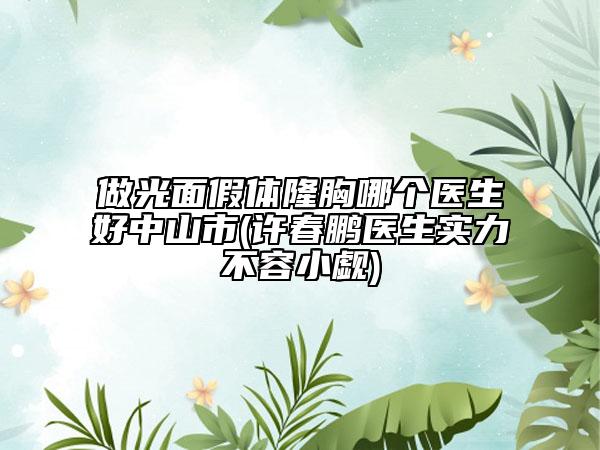 做光面假体隆胸哪个医生好中山市(许春鹏医生实力不容小觑)