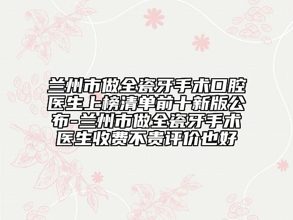 兰州市做全瓷牙手术口腔医生上榜清单前十新版公布-兰州市做全瓷牙手术医生收费不贵评价也好