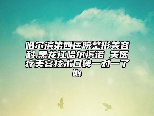 哈尔滨第四医院整形美容科,黑龙江哈尔滨诺嬄美医疗美容技术口碑一对一了解