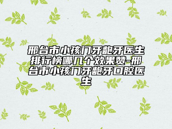 邢台市小孩门牙龅牙医生排行榜哪几个效果赞-邢台市小孩门牙龅牙口腔医生