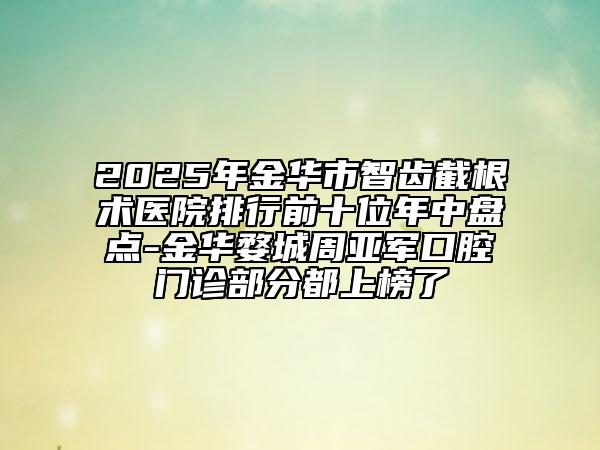 2025年金华市智齿截根术医院排行前十位年中盘点-金华婺城周亚军口腔门诊部分都上榜了