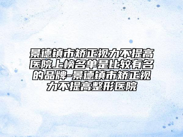 景德镇市矫正视力不提高医院上榜名单是比较有名的品牌-景德镇市矫正视力不提高整形医院