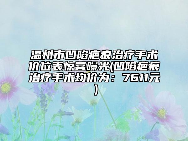 温州市凹陷疤痕治疗手术价位表惊喜曝光(凹陷疤痕治疗手术均价为：7611元）
