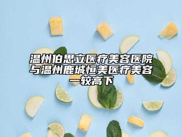 温州伯思立医疗美容医院与温州鹿城恒美医疗美容一较高下