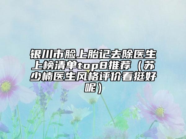 银川市脸上胎记去除医生上榜清单top8推荐（苏少楠医生风格评价看挺好呢）