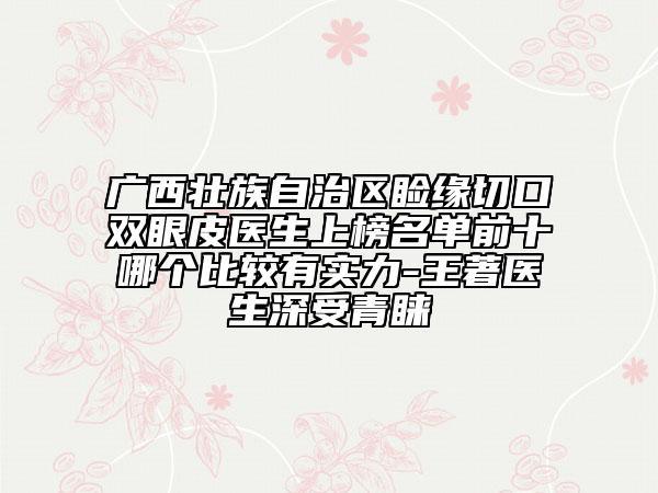 广西壮族自治区睑缘切口双眼皮医生上榜名单前十哪个比较有实力-王著医生深受青睐