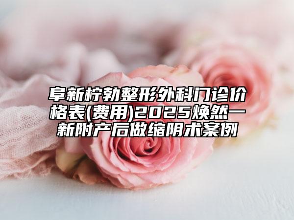 阜新柠勃整形外科门诊价格表(费用)2025焕然一新附产后做缩阴术案例