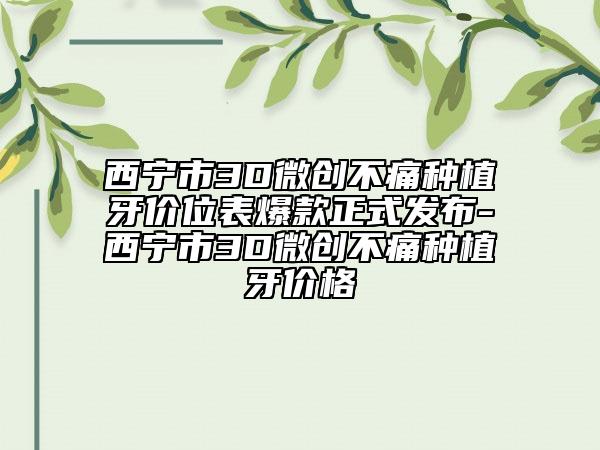 西宁市3D微创不痛种植牙价位表爆款正式发布-西宁市3D微创不痛种植牙价格