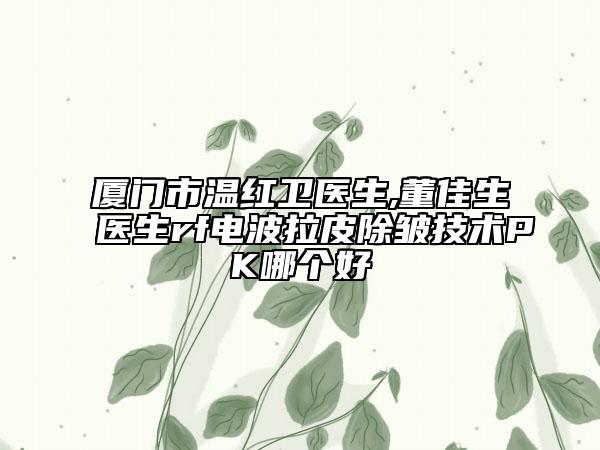 厦门市温红卫医生,董佳生医生rf电波拉皮除皱技术PK哪个好